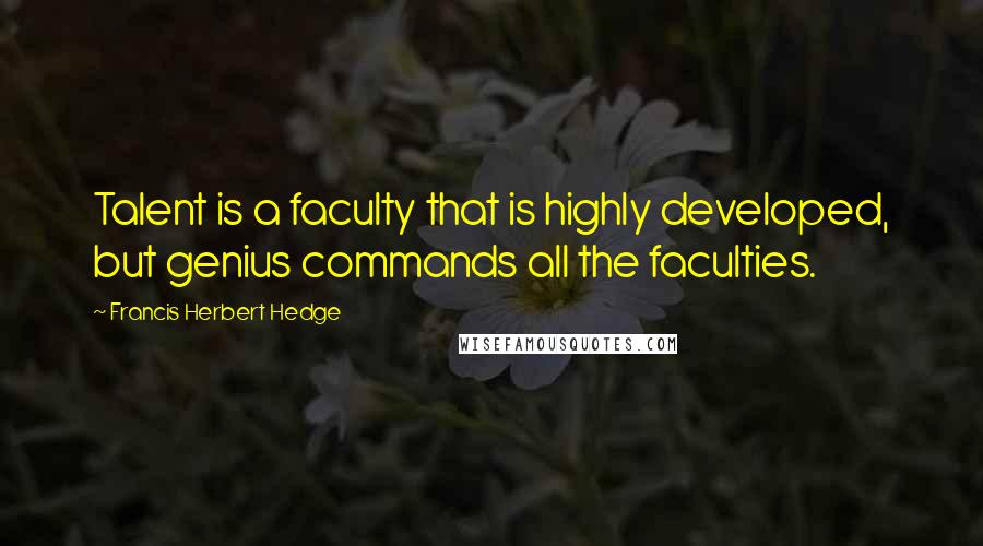 Francis Herbert Hedge Quotes: Talent is a faculty that is highly developed, but genius commands all the faculties.