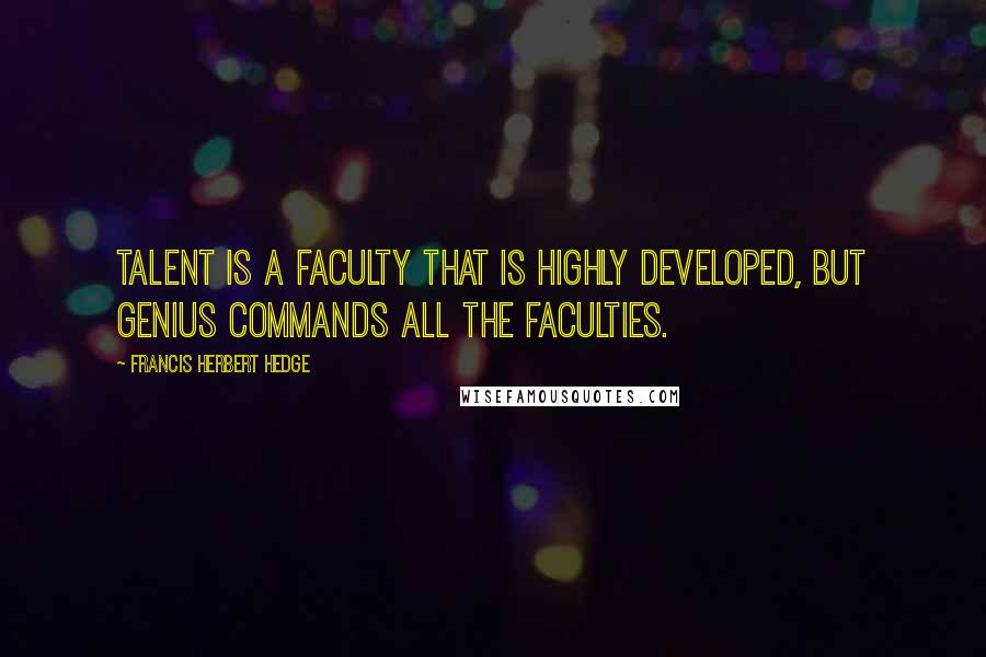 Francis Herbert Hedge Quotes: Talent is a faculty that is highly developed, but genius commands all the faculties.