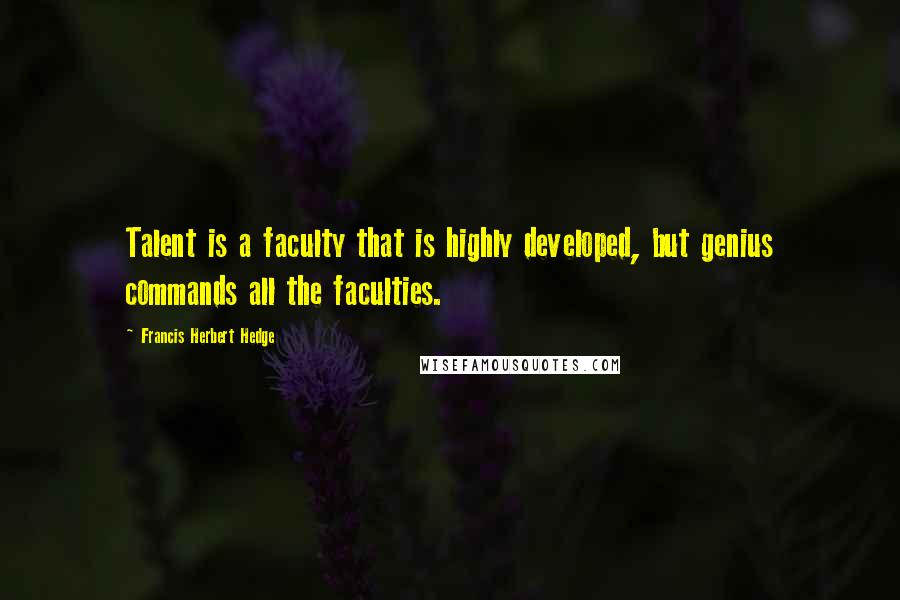 Francis Herbert Hedge Quotes: Talent is a faculty that is highly developed, but genius commands all the faculties.