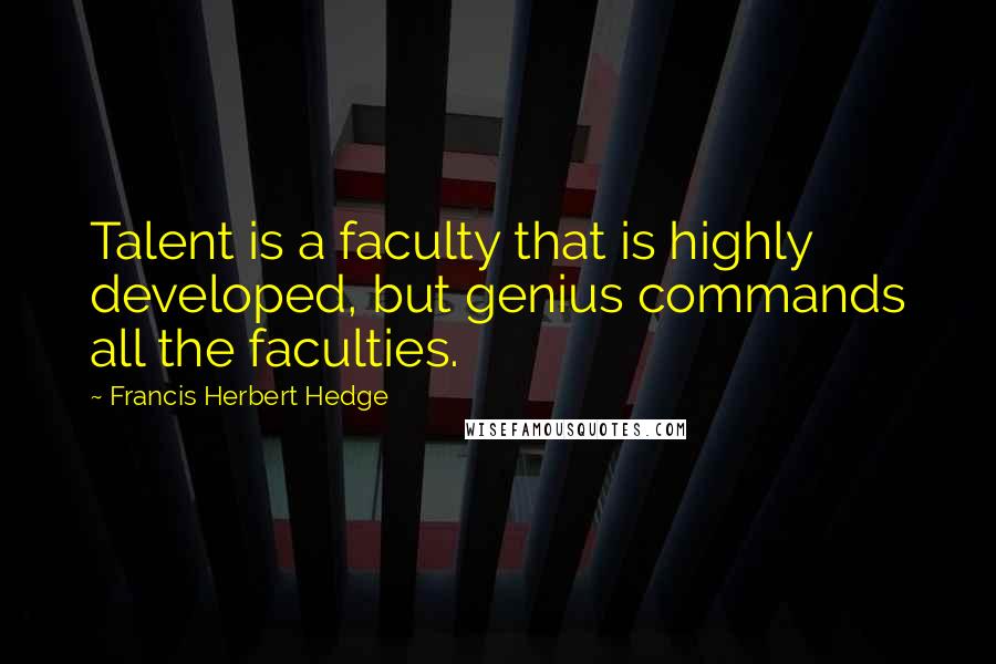 Francis Herbert Hedge Quotes: Talent is a faculty that is highly developed, but genius commands all the faculties.