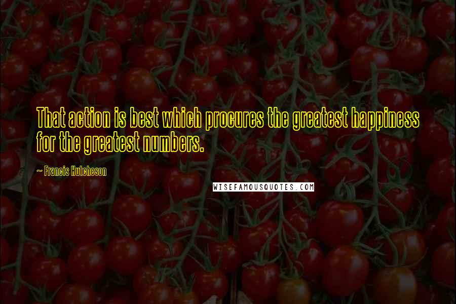 Francis Hutcheson Quotes: That action is best which procures the greatest happiness for the greatest numbers.