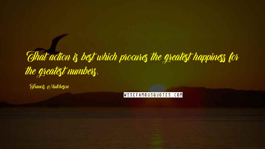 Francis Hutcheson Quotes: That action is best which procures the greatest happiness for the greatest numbers.