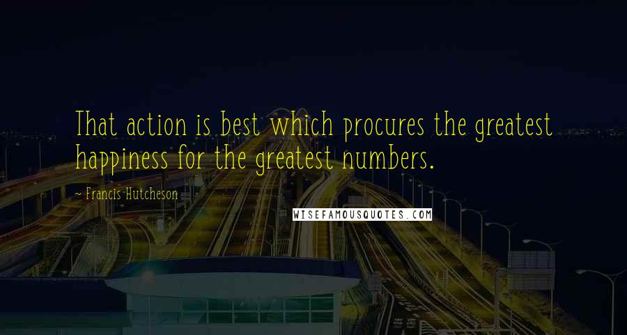 Francis Hutcheson Quotes: That action is best which procures the greatest happiness for the greatest numbers.
