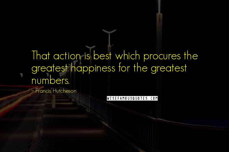 Francis Hutcheson Quotes: That action is best which procures the greatest happiness for the greatest numbers.