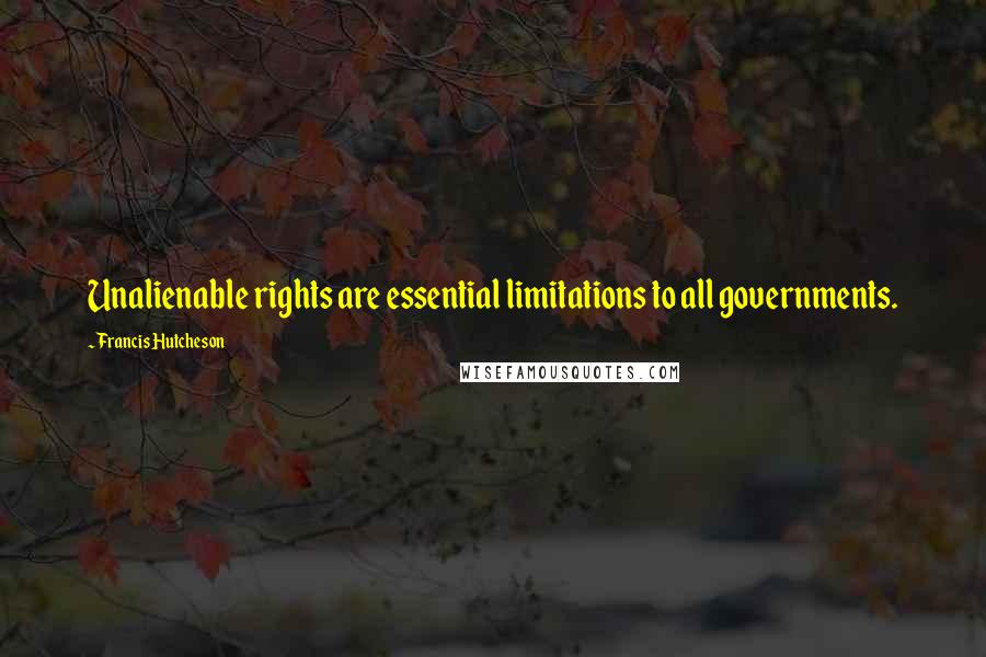 Francis Hutcheson Quotes: Unalienable rights are essential limitations to all governments.