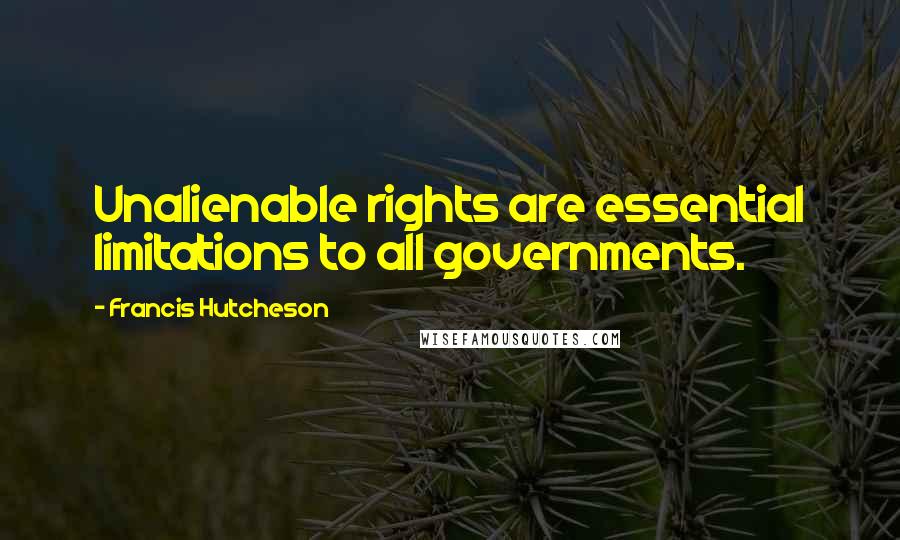 Francis Hutcheson Quotes: Unalienable rights are essential limitations to all governments.