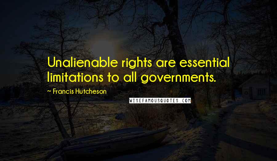 Francis Hutcheson Quotes: Unalienable rights are essential limitations to all governments.
