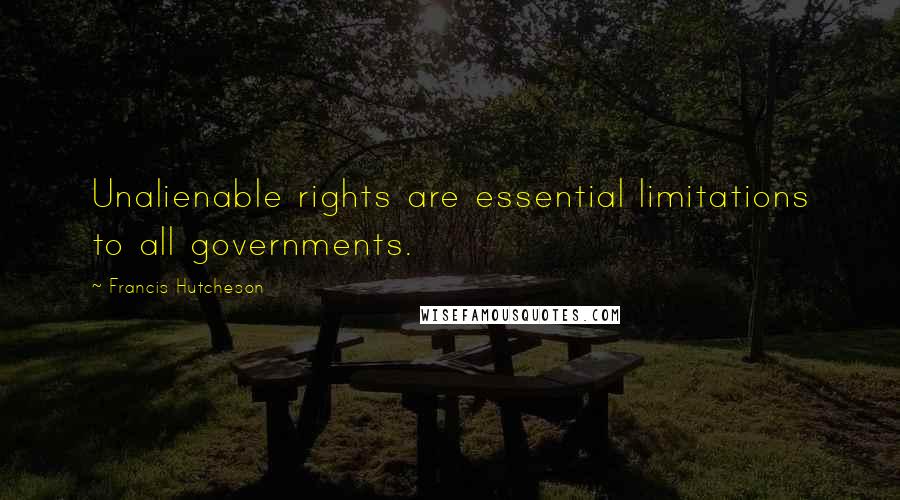 Francis Hutcheson Quotes: Unalienable rights are essential limitations to all governments.