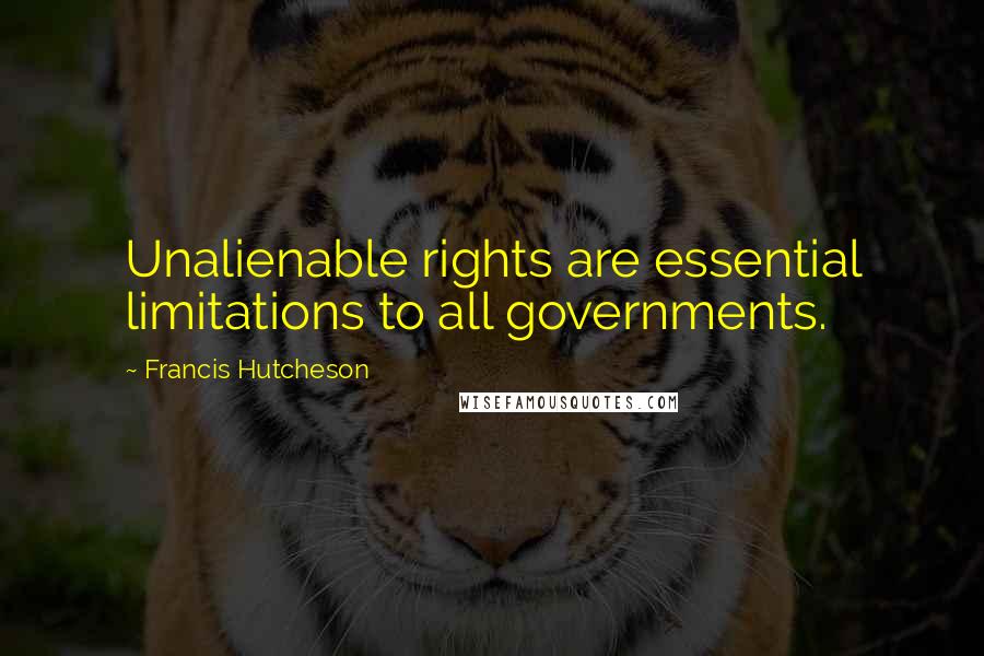 Francis Hutcheson Quotes: Unalienable rights are essential limitations to all governments.