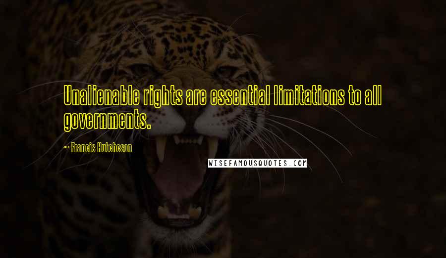 Francis Hutcheson Quotes: Unalienable rights are essential limitations to all governments.