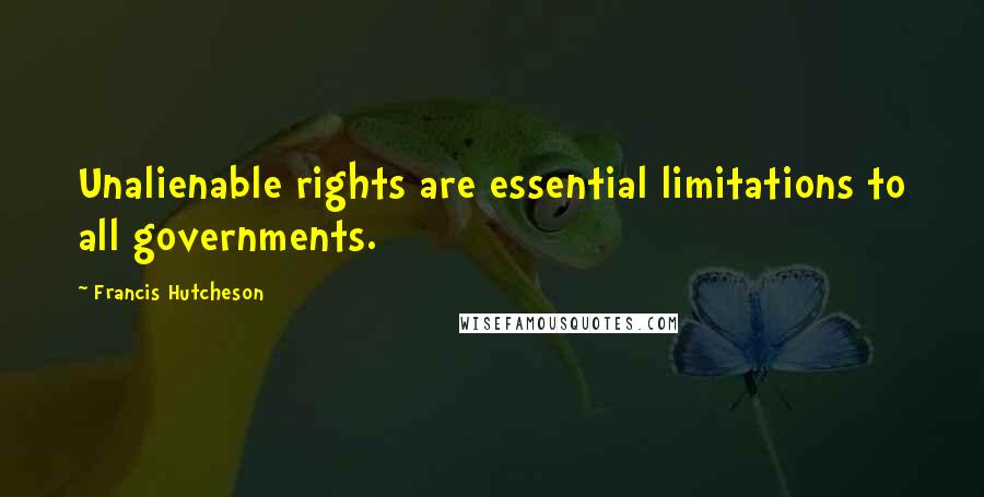 Francis Hutcheson Quotes: Unalienable rights are essential limitations to all governments.