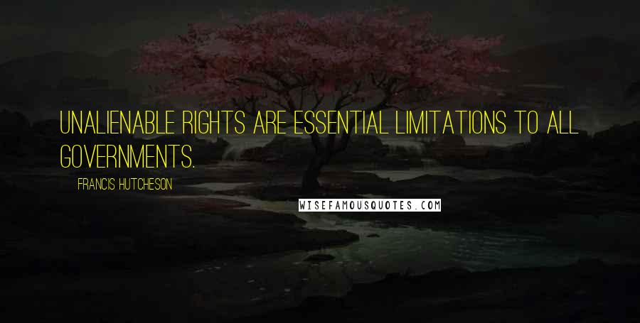 Francis Hutcheson Quotes: Unalienable rights are essential limitations to all governments.