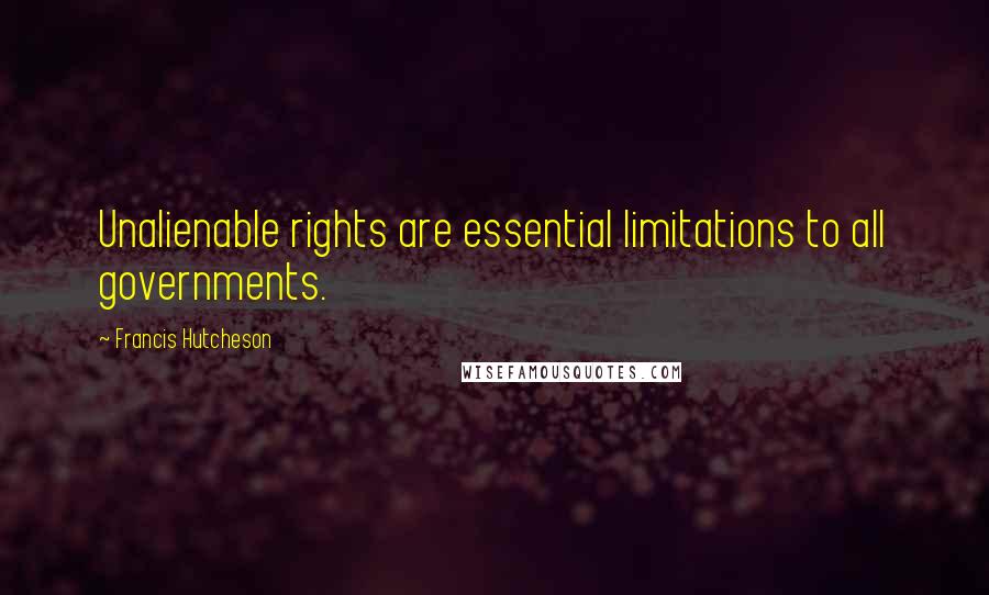 Francis Hutcheson Quotes: Unalienable rights are essential limitations to all governments.