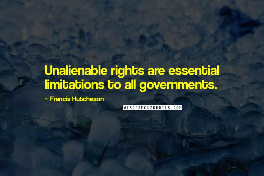 Francis Hutcheson Quotes: Unalienable rights are essential limitations to all governments.