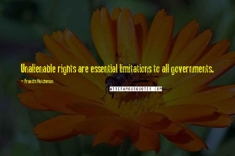 Francis Hutcheson Quotes: Unalienable rights are essential limitations to all governments.