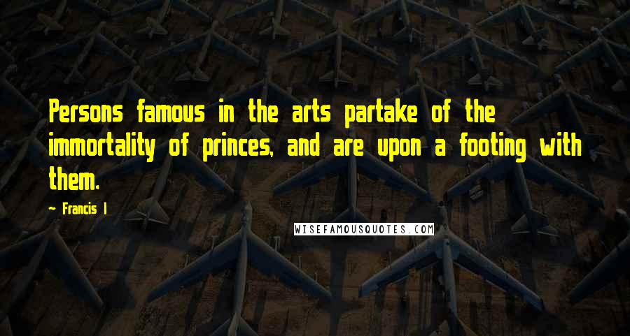 Francis I Quotes: Persons famous in the arts partake of the immortality of princes, and are upon a footing with them.