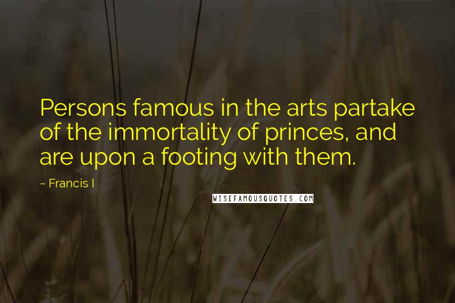 Francis I Quotes: Persons famous in the arts partake of the immortality of princes, and are upon a footing with them.