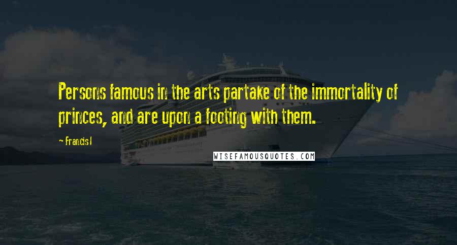 Francis I Quotes: Persons famous in the arts partake of the immortality of princes, and are upon a footing with them.
