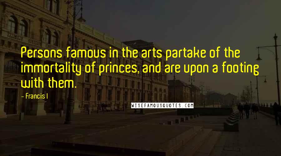 Francis I Quotes: Persons famous in the arts partake of the immortality of princes, and are upon a footing with them.