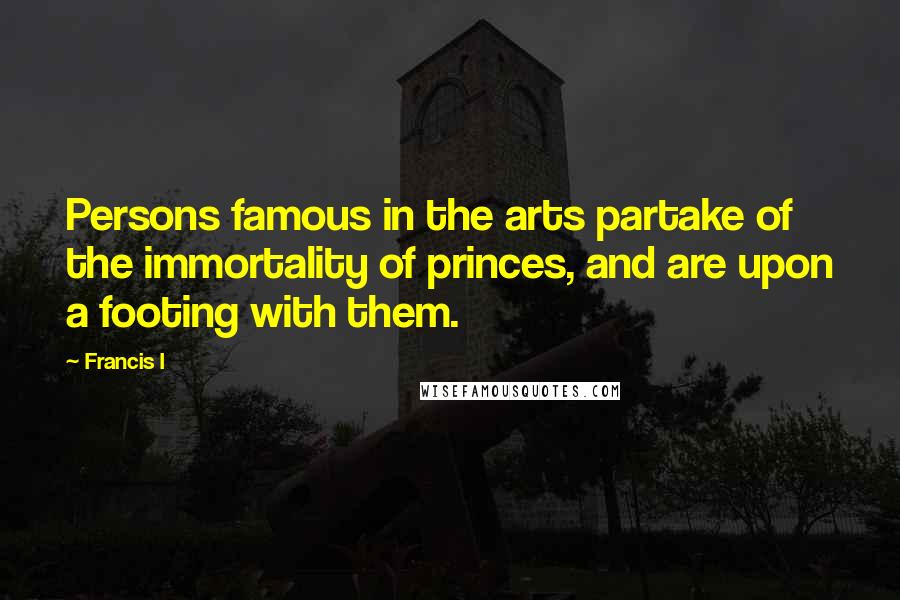 Francis I Quotes: Persons famous in the arts partake of the immortality of princes, and are upon a footing with them.