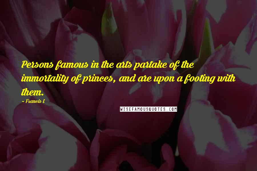 Francis I Quotes: Persons famous in the arts partake of the immortality of princes, and are upon a footing with them.