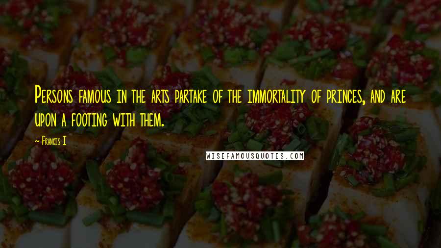 Francis I Quotes: Persons famous in the arts partake of the immortality of princes, and are upon a footing with them.