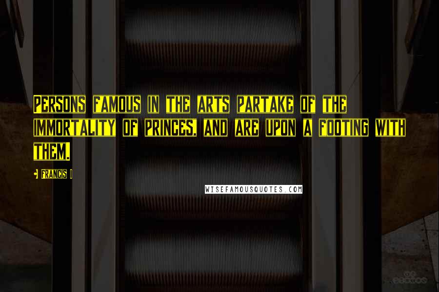 Francis I Quotes: Persons famous in the arts partake of the immortality of princes, and are upon a footing with them.