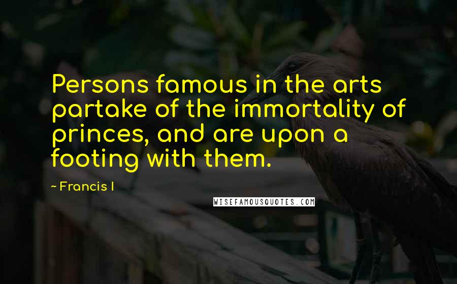 Francis I Quotes: Persons famous in the arts partake of the immortality of princes, and are upon a footing with them.