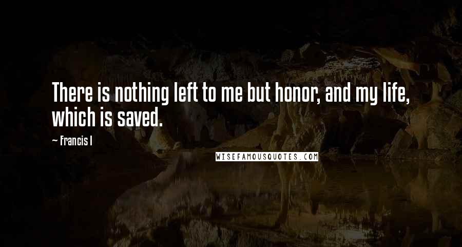 Francis I Quotes: There is nothing left to me but honor, and my life, which is saved.