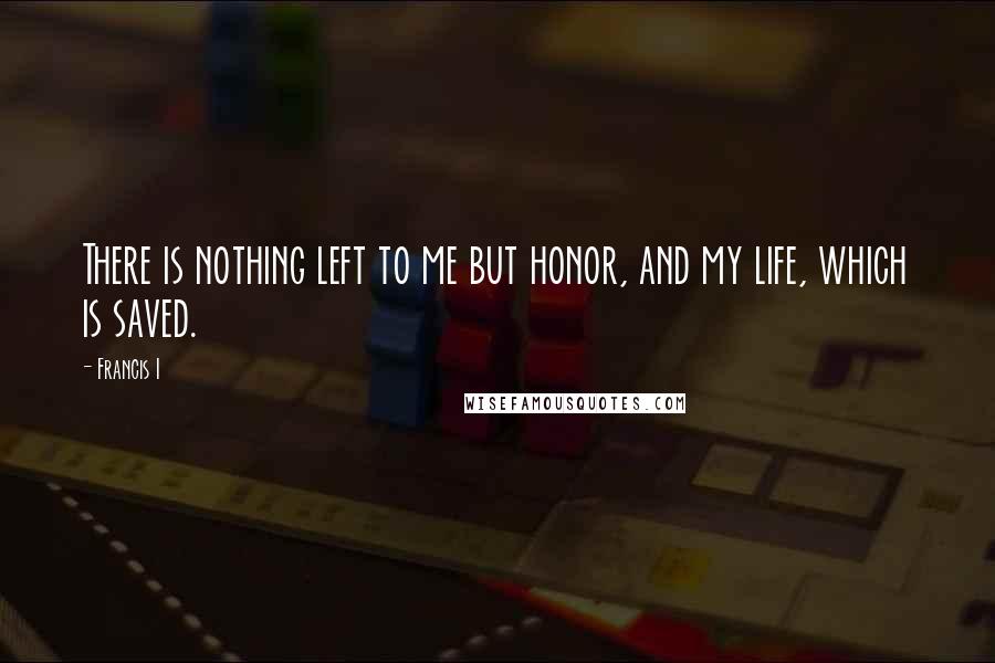 Francis I Quotes: There is nothing left to me but honor, and my life, which is saved.