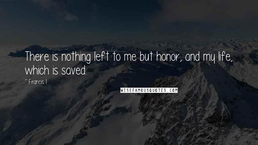Francis I Quotes: There is nothing left to me but honor, and my life, which is saved.