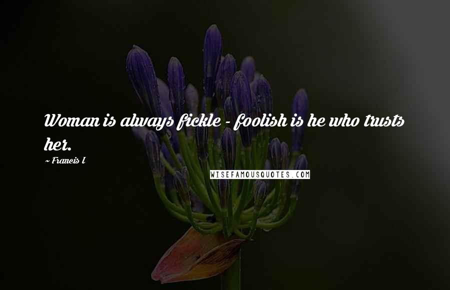 Francis I Quotes: Woman is always fickle - foolish is he who trusts her.