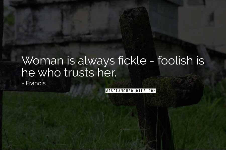 Francis I Quotes: Woman is always fickle - foolish is he who trusts her.