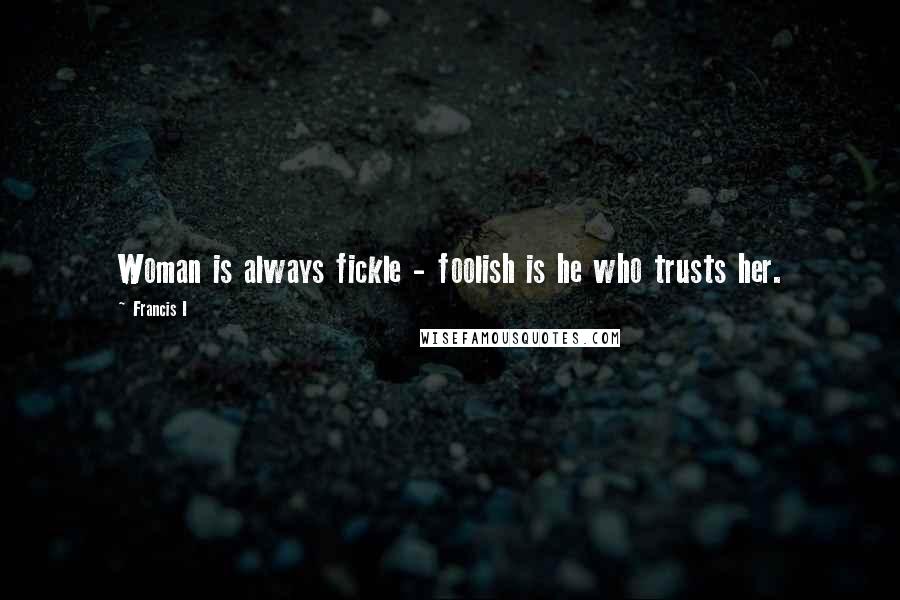 Francis I Quotes: Woman is always fickle - foolish is he who trusts her.