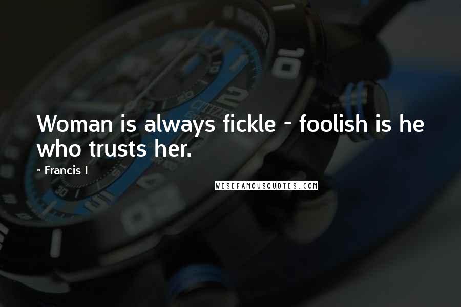 Francis I Quotes: Woman is always fickle - foolish is he who trusts her.