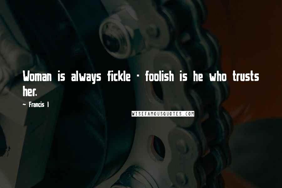 Francis I Quotes: Woman is always fickle - foolish is he who trusts her.