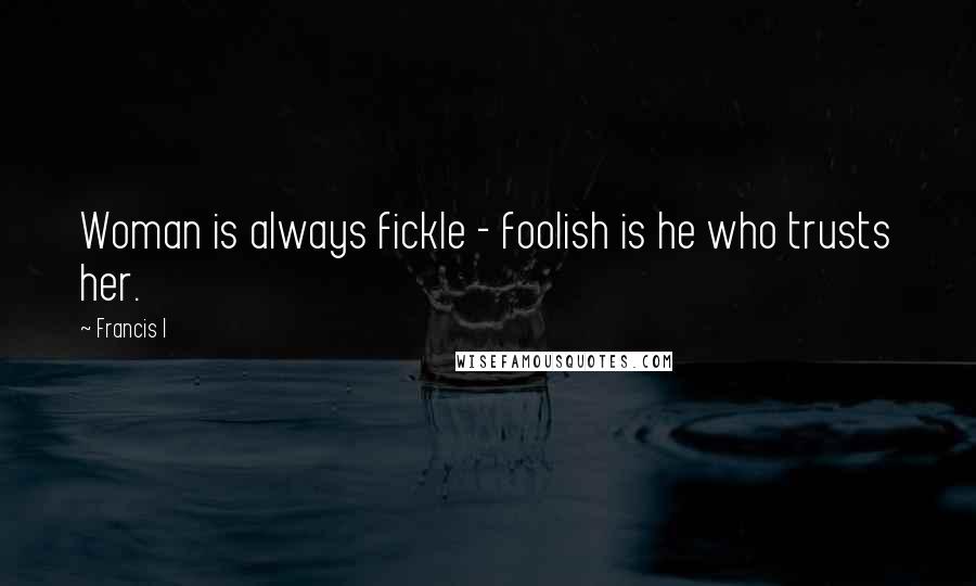 Francis I Quotes: Woman is always fickle - foolish is he who trusts her.