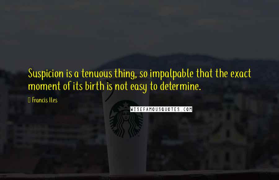 Francis Iles Quotes: Suspicion is a tenuous thing, so impalpable that the exact moment of its birth is not easy to determine.