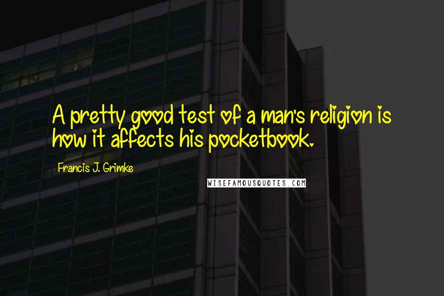 Francis J. Grimke Quotes: A pretty good test of a man's religion is how it affects his pocketbook.