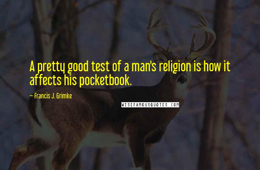 Francis J. Grimke Quotes: A pretty good test of a man's religion is how it affects his pocketbook.