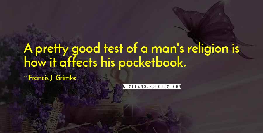 Francis J. Grimke Quotes: A pretty good test of a man's religion is how it affects his pocketbook.