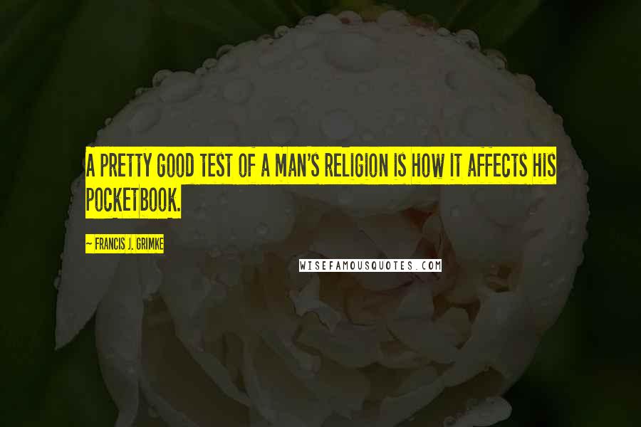 Francis J. Grimke Quotes: A pretty good test of a man's religion is how it affects his pocketbook.