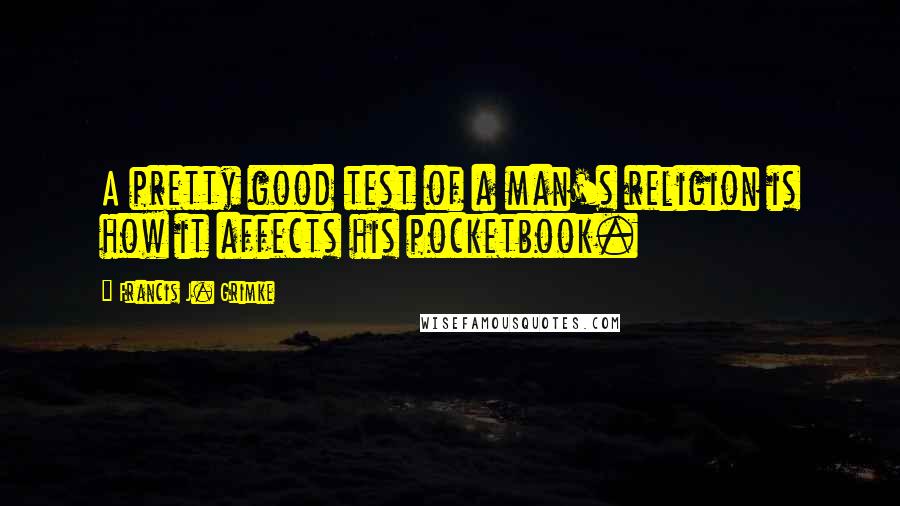 Francis J. Grimke Quotes: A pretty good test of a man's religion is how it affects his pocketbook.