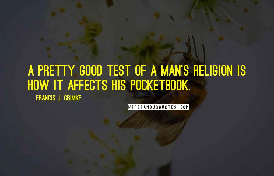 Francis J. Grimke Quotes: A pretty good test of a man's religion is how it affects his pocketbook.