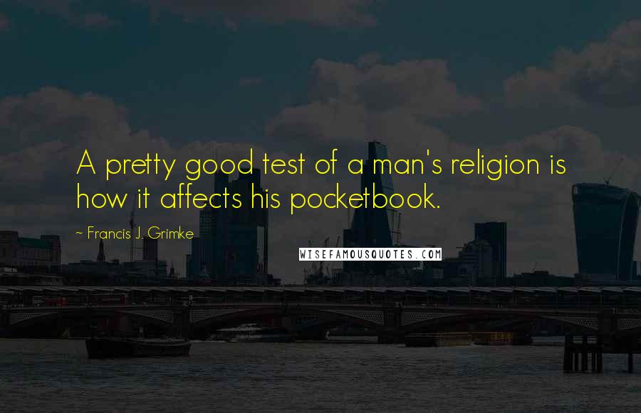 Francis J. Grimke Quotes: A pretty good test of a man's religion is how it affects his pocketbook.