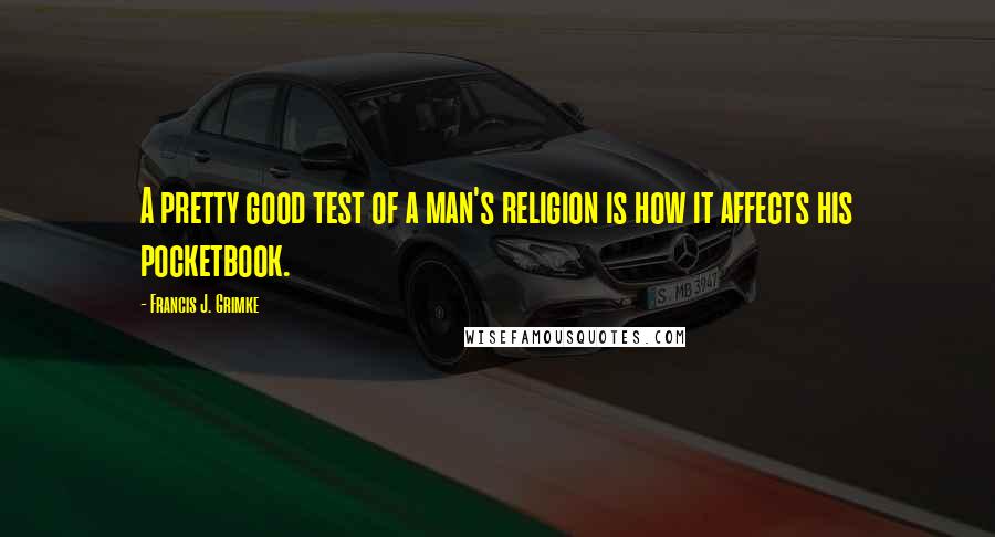 Francis J. Grimke Quotes: A pretty good test of a man's religion is how it affects his pocketbook.