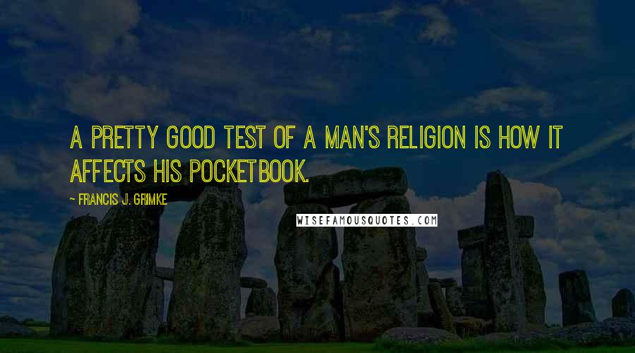 Francis J. Grimke Quotes: A pretty good test of a man's religion is how it affects his pocketbook.