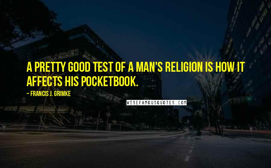 Francis J. Grimke Quotes: A pretty good test of a man's religion is how it affects his pocketbook.