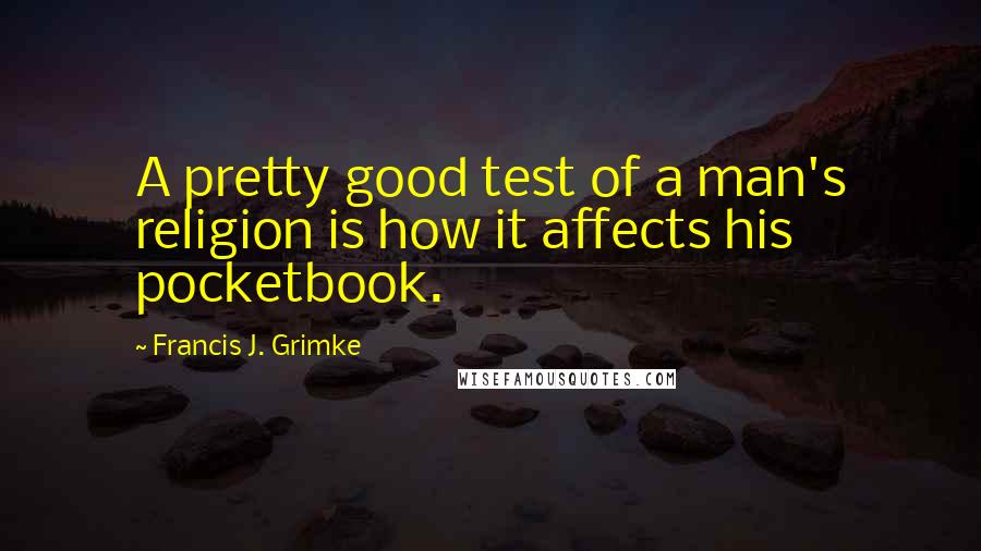 Francis J. Grimke Quotes: A pretty good test of a man's religion is how it affects his pocketbook.