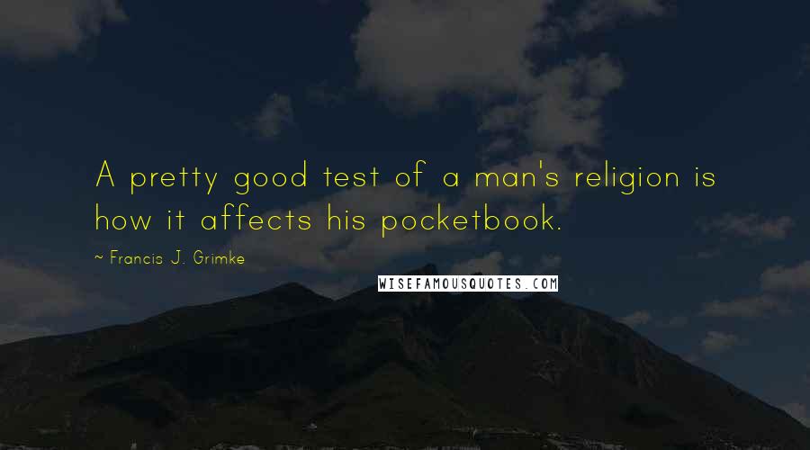 Francis J. Grimke Quotes: A pretty good test of a man's religion is how it affects his pocketbook.